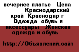 вечернее платье › Цена ­ 1 500 - Краснодарский край, Краснодар г. Одежда, обувь и аксессуары » Женская одежда и обувь   